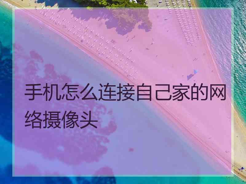 手机怎么连接自己家的网络摄像头