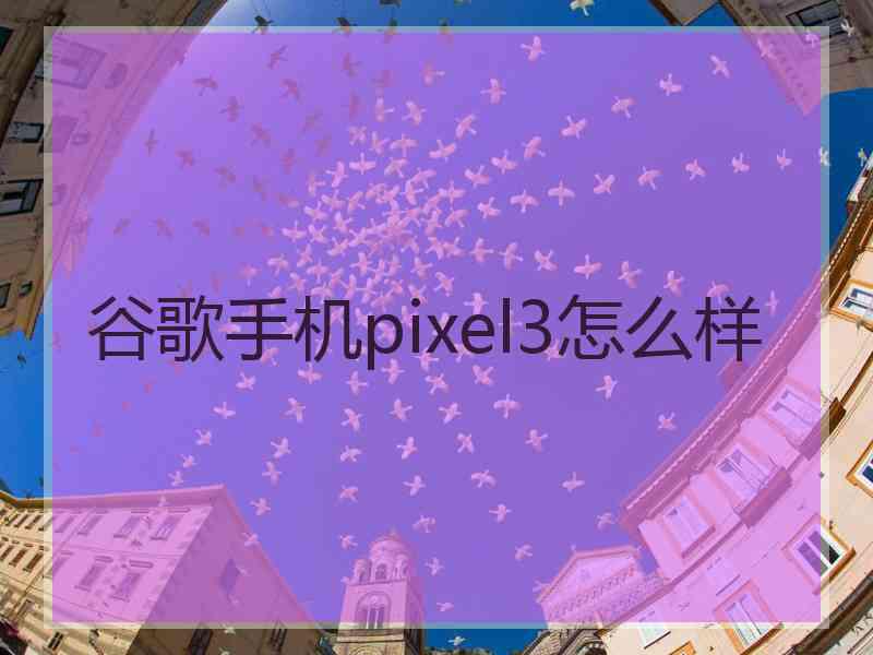 谷歌手机pixel3怎么样