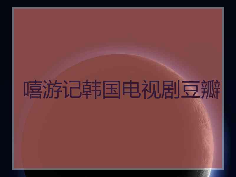 嘻游记韩国电视剧豆瓣