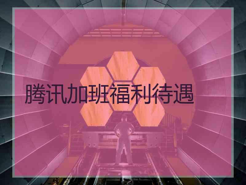 腾讯加班福利待遇