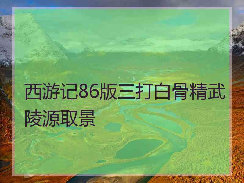 西游记86版三打白骨精武陵源取景