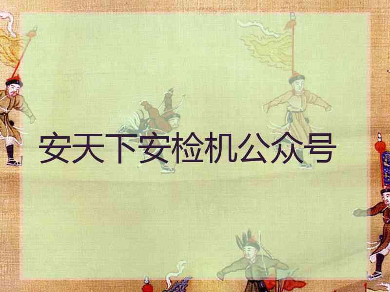 安天下安检机公众号