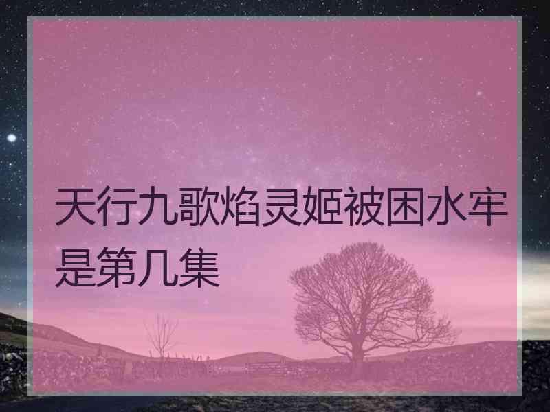 天行九歌焰灵姬被困水牢是第几集