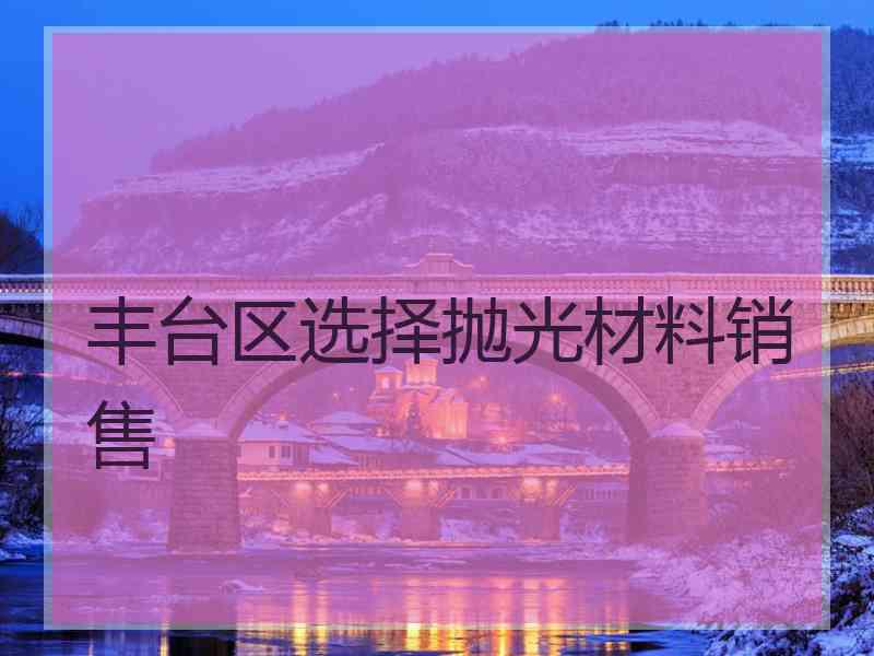 丰台区选择抛光材料销售