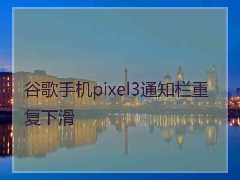 谷歌手机pixel3通知栏重复下滑