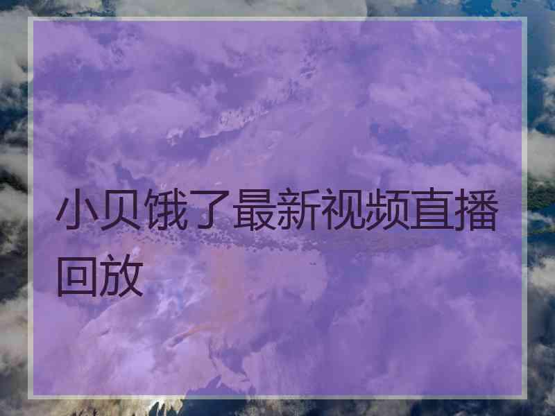 小贝饿了最新视频直播回放