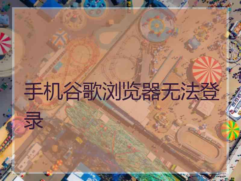 手机谷歌浏览器无法登录