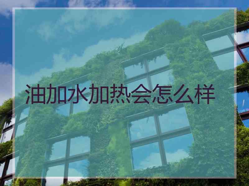 油加水加热会怎么样