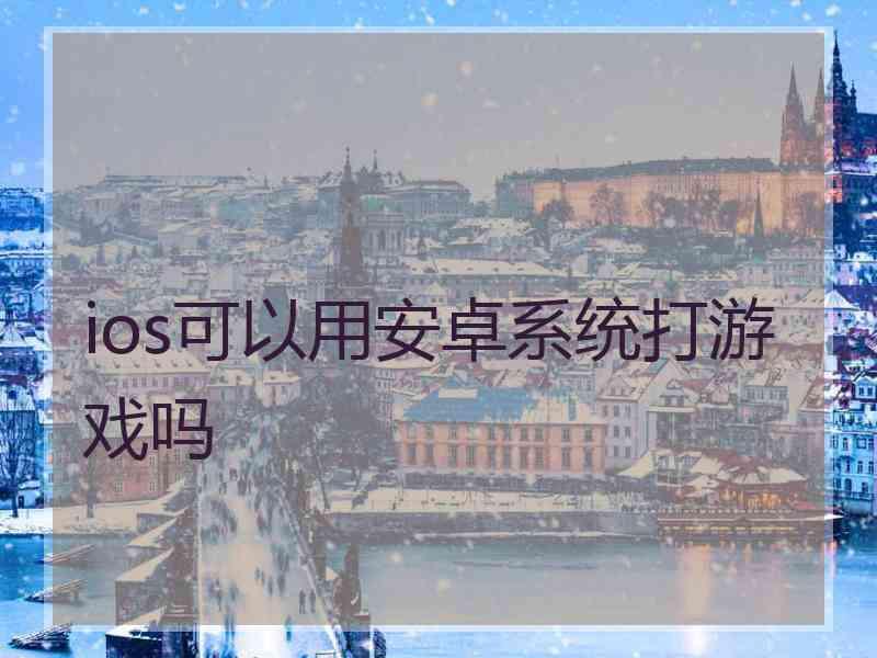 ios可以用安卓系统打游戏吗