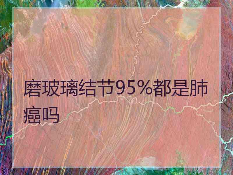 磨玻璃结节95%都是肺癌吗