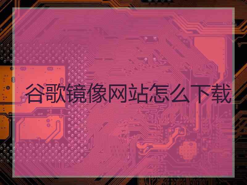 谷歌镜像网站怎么下载