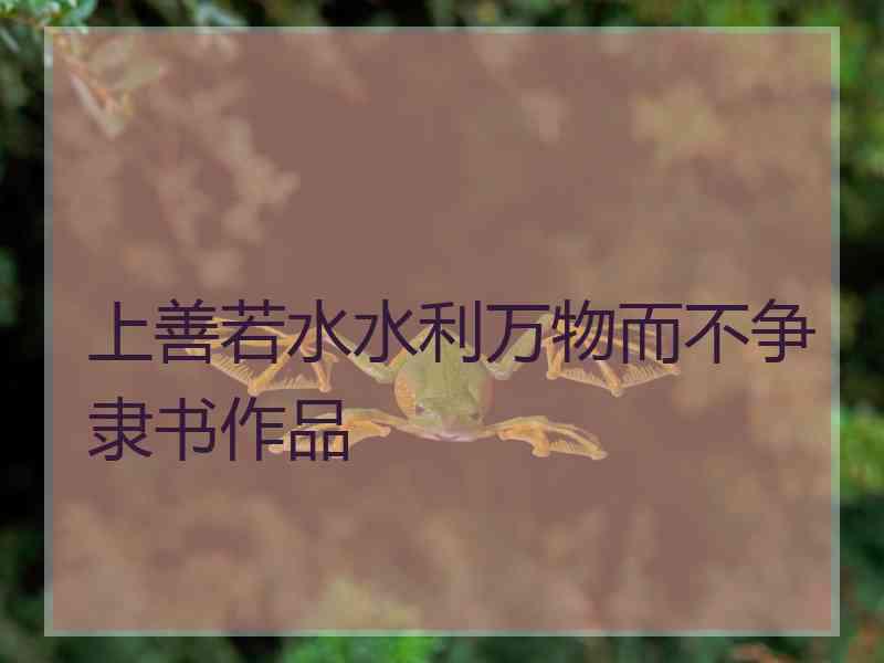 上善若水水利万物而不争隶书作品