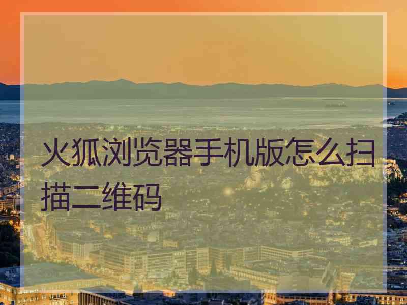 火狐浏览器手机版怎么扫描二维码