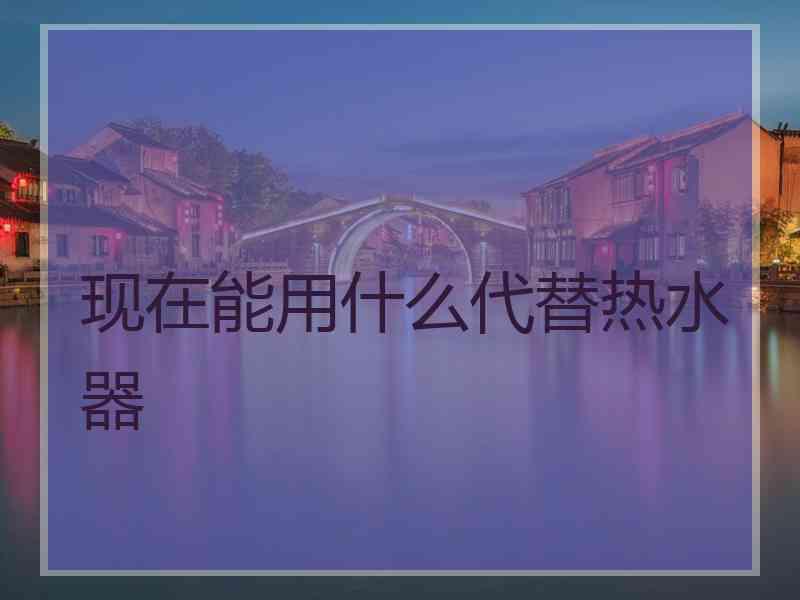 现在能用什么代替热水器