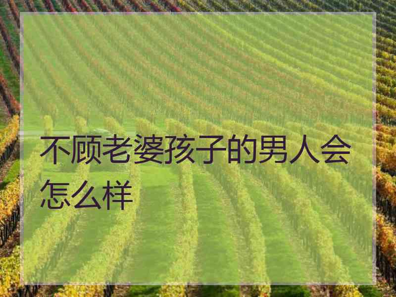 不顾老婆孩子的男人会怎么样