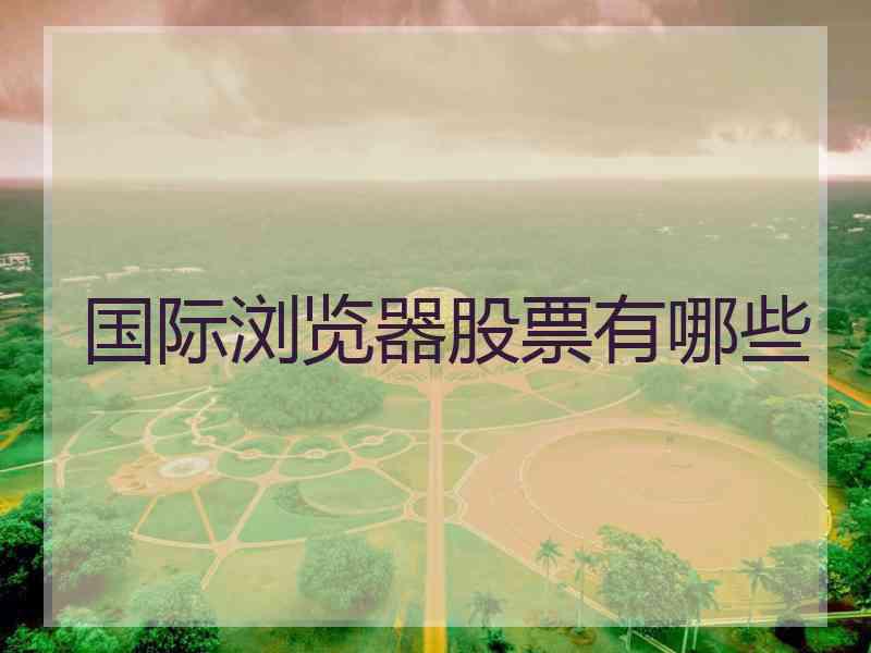 国际浏览器股票有哪些