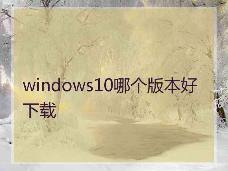 windows10哪个版本好下载