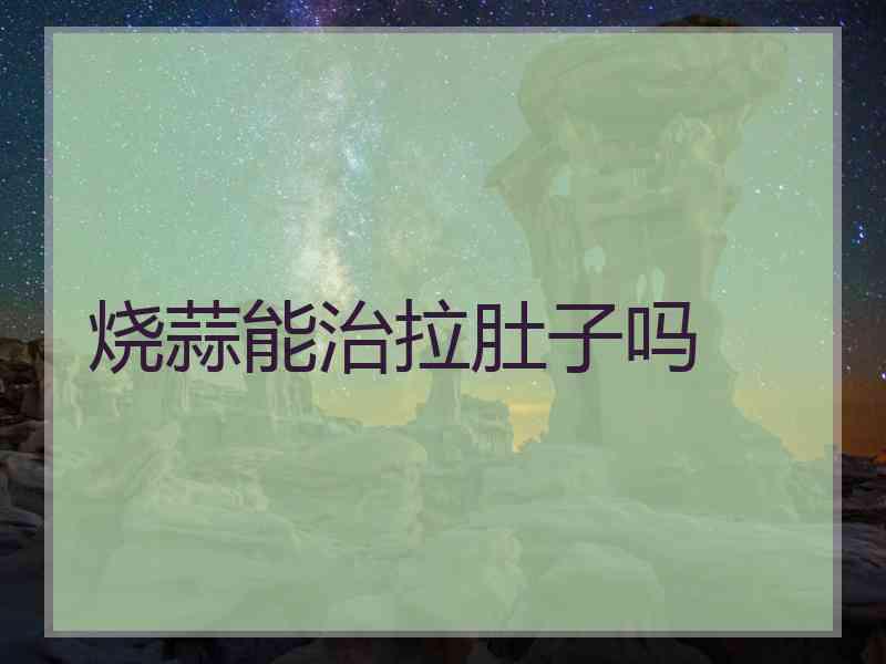烧蒜能治拉肚子吗