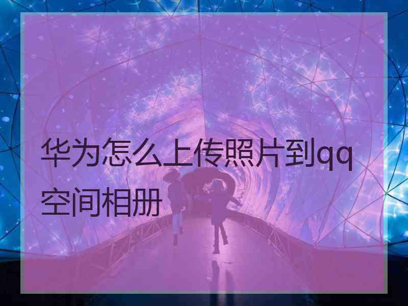 华为怎么上传照片到qq空间相册