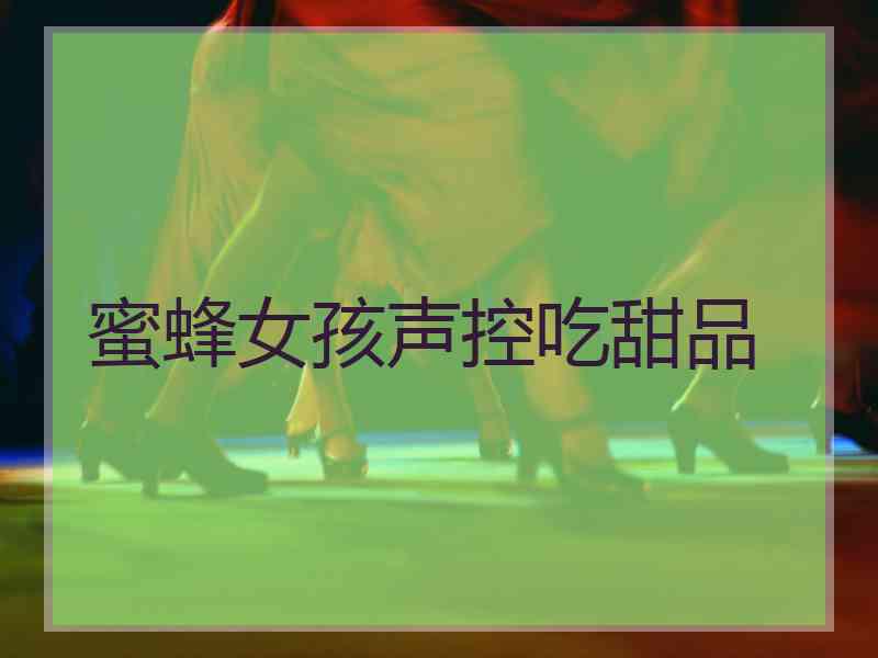 蜜蜂女孩声控吃甜品