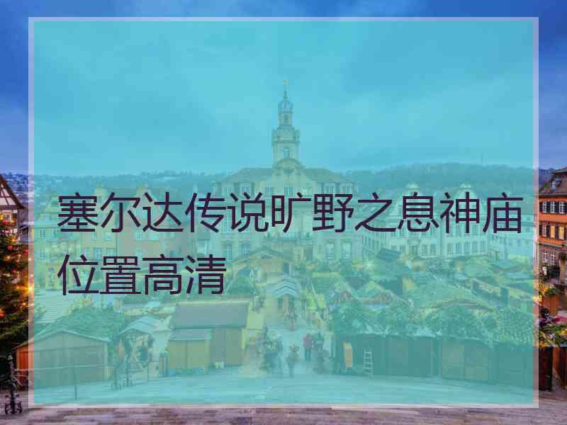 塞尔达传说旷野之息神庙位置高清