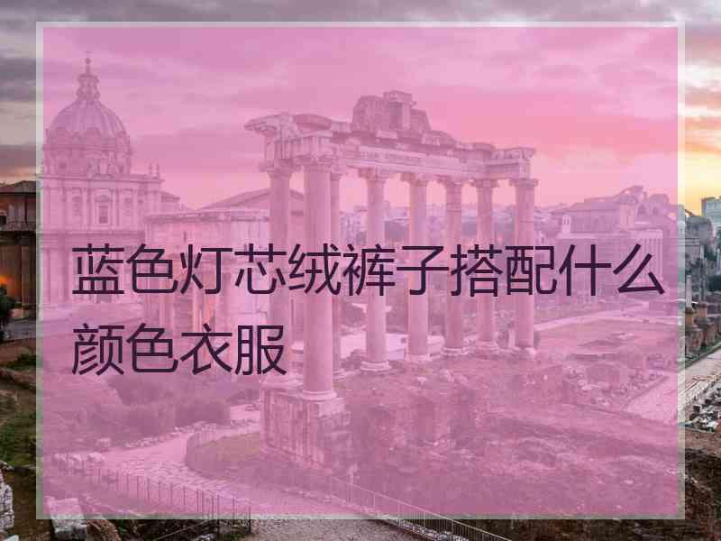 蓝色灯芯绒裤子搭配什么颜色衣服
