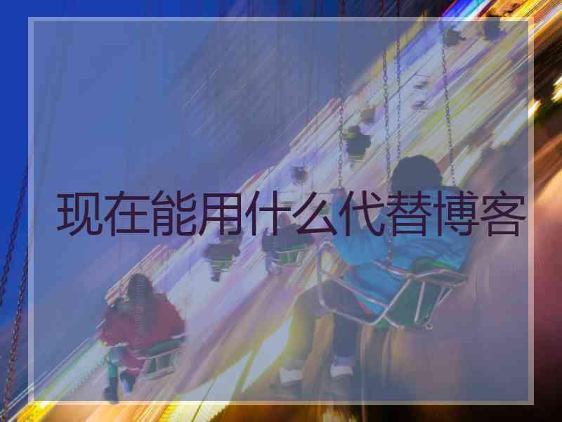 现在能用什么代替博客