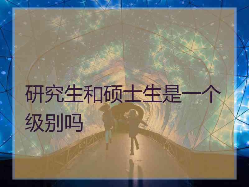 研究生和硕士生是一个级别吗