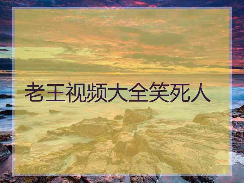 老王视频大全笑死人