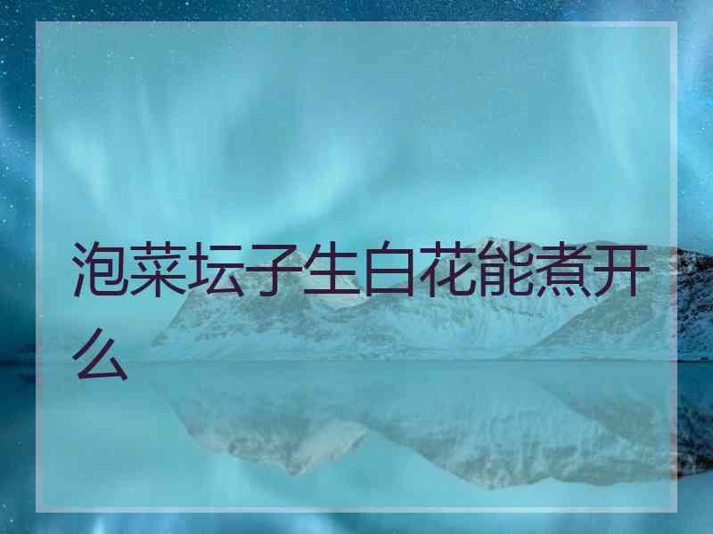 泡菜坛子生白花能煮开么
