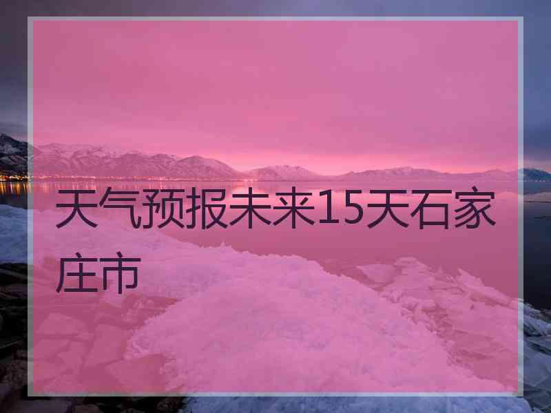 天气预报未来15天石家庄市
