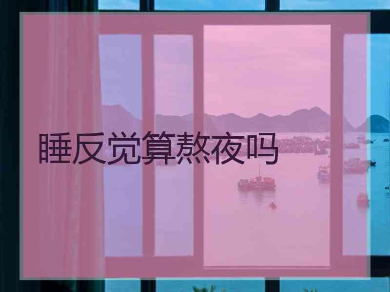 睡反觉算熬夜吗