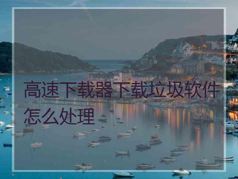 高速下载器下载垃圾软件怎么处理