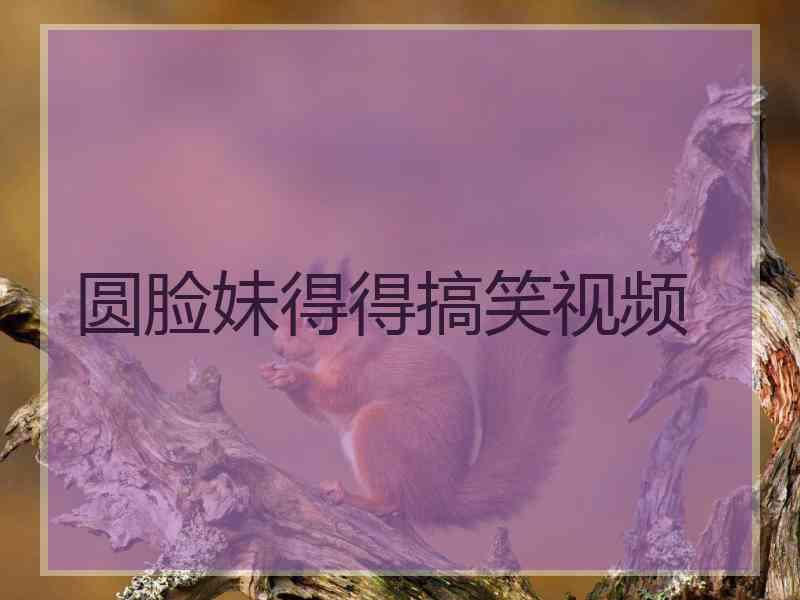 圆脸妹得得搞笑视频