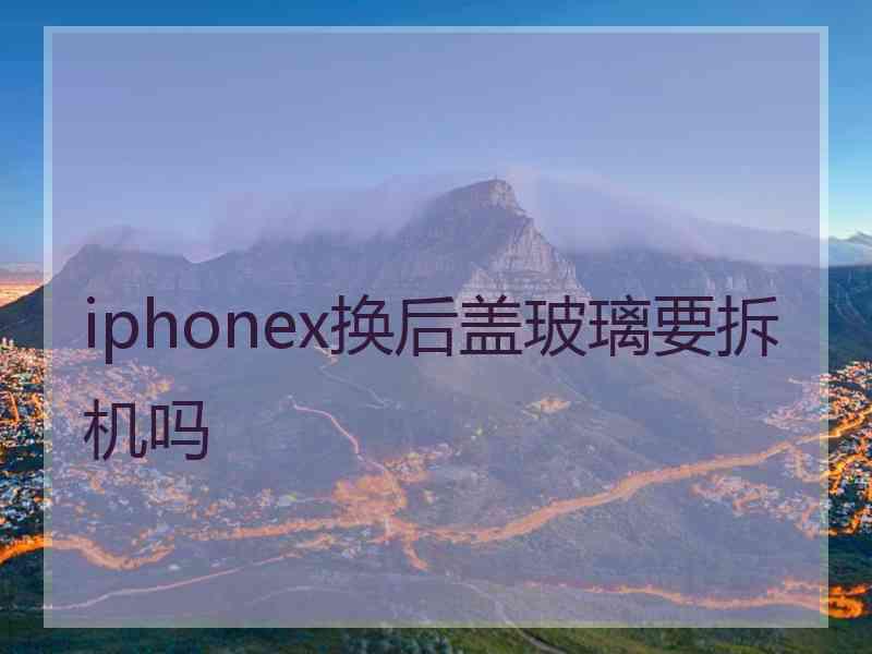 iphonex换后盖玻璃要拆机吗