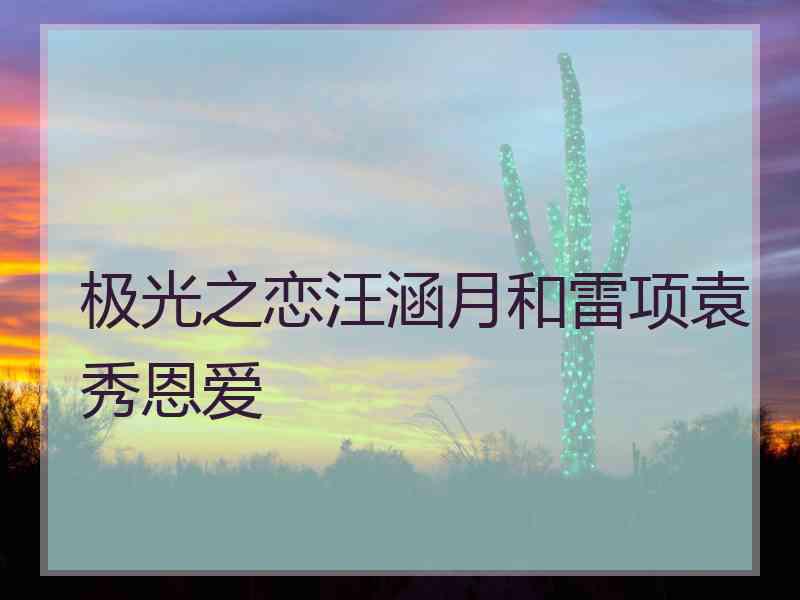 极光之恋汪涵月和雷项袁秀恩爱
