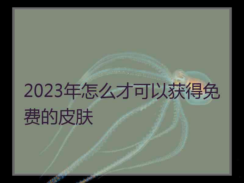 2023年怎么才可以获得免费的皮肤