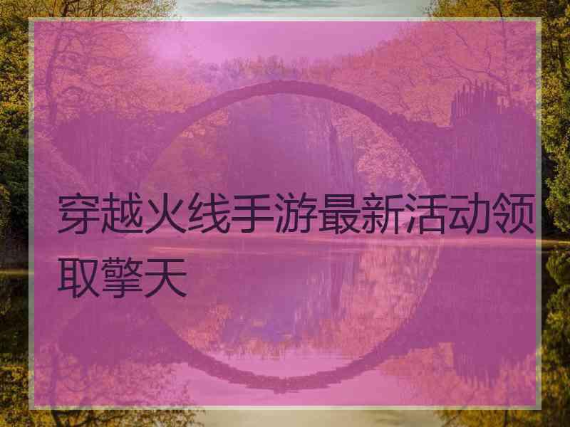 穿越火线手游最新活动领取擎天