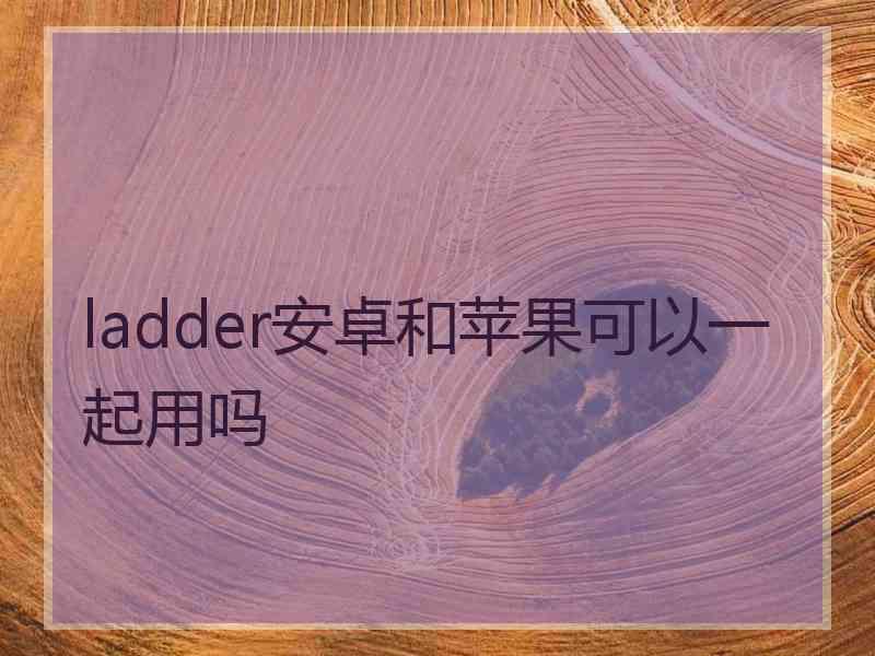 ladder安卓和苹果可以一起用吗