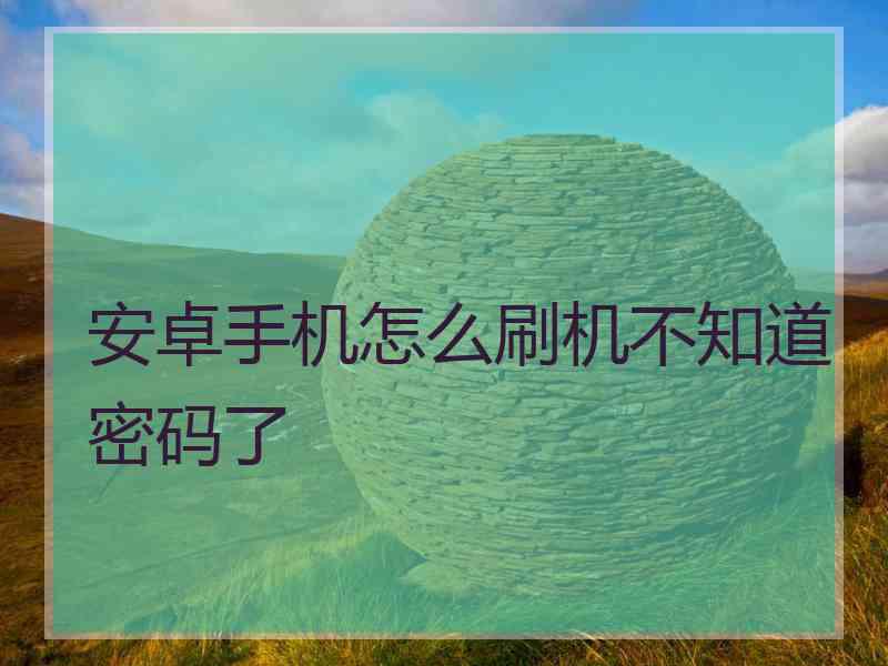 安卓手机怎么刷机不知道密码了