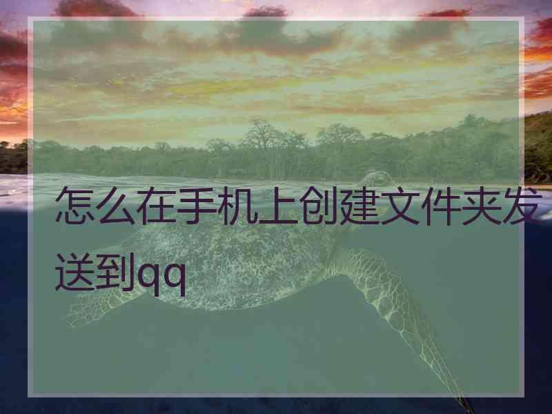 怎么在手机上创建文件夹发送到qq