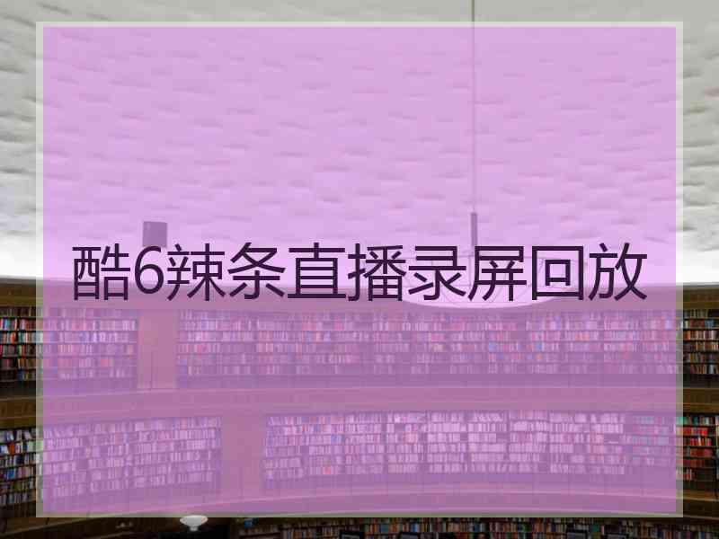 酷6辣条直播录屏回放