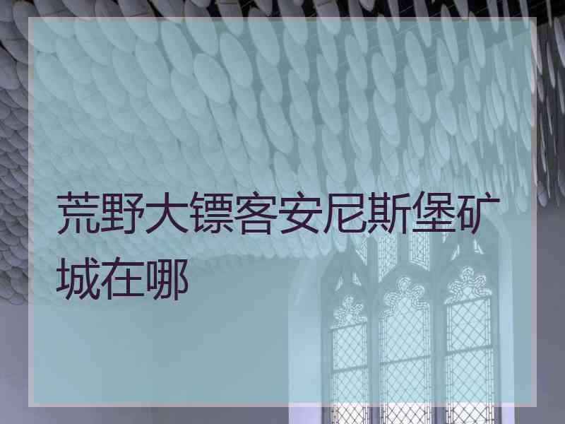荒野大镖客安尼斯堡矿城在哪