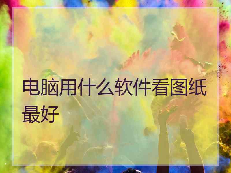 电脑用什么软件看图纸最好