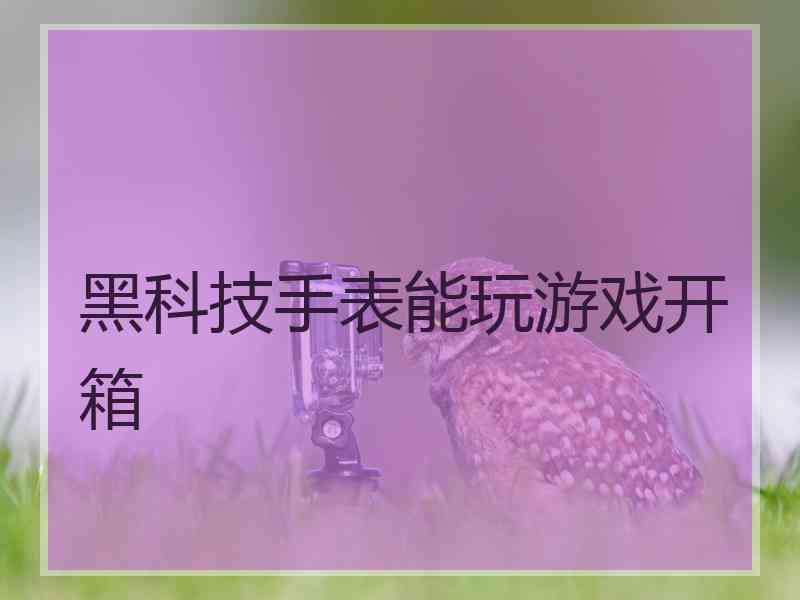 黑科技手表能玩游戏开箱