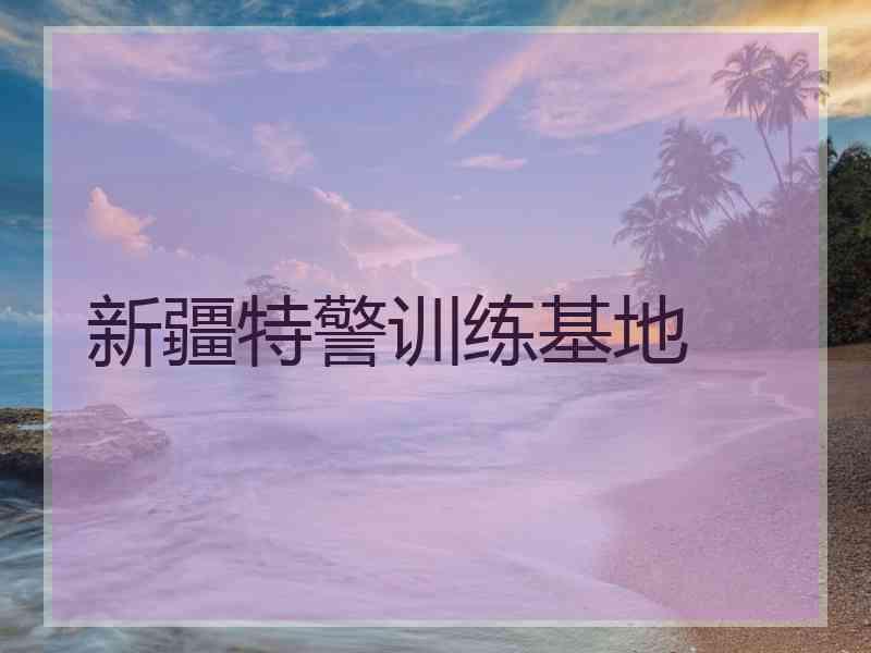 新疆特警训练基地