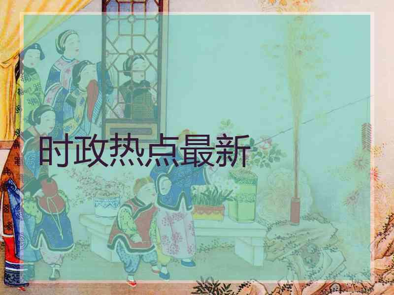 时政热点最新