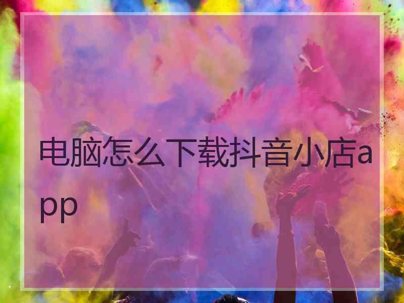 电脑怎么下载抖音小店app