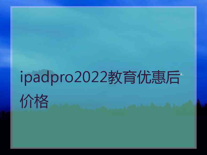ipadpro2022教育优惠后价格