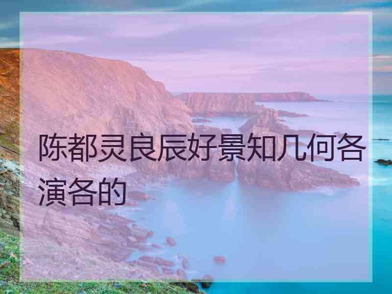 陈都灵良辰好景知几何各演各的
